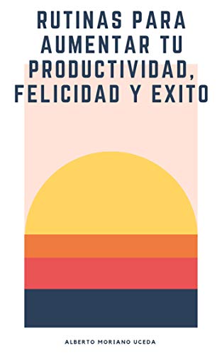 RUTINAS PARA AUMENTAR TU PRODUCTIVIDAD, FELICIDAD Y ÉXITO (AUTOAYUDA Y SUPERACIÓN PERSONAL nº 2)