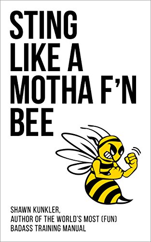 STING LIKE A MOTHA F’N BEE- Shawn Kunkler, author of the world’s most (fun) badass training manual: Advanced Training for MMA, Jiu Jitsu, Kung Fu, Boxing, ... to Maximize Your Advantage (English Edition)