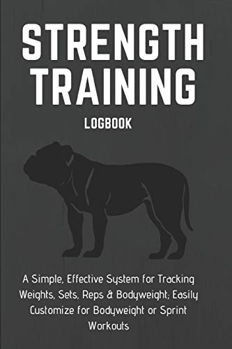 STRENGTH TRAINING LOGBOOK A Simple, Effective System for Tracking Weights, Sets, Reps & Bodyweight; Easily Customize for Bodyweight or Sprint ... Training, Body Weight or Intervals: 6" x 9"
