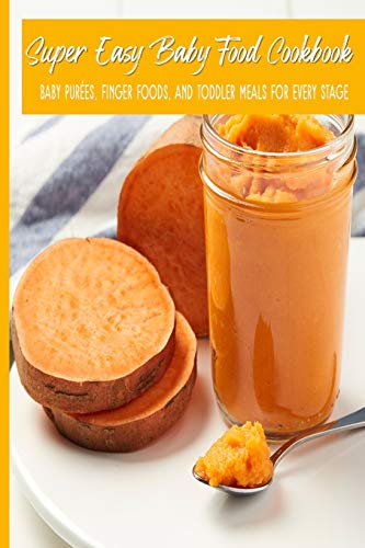 Super Easy Baby Food Cookbook Baby Purées, Finger Foods, and Toddler Meals For Every Stage: Fast Fresh Natural Wholesome Healthy Homemade Foods For Babies; Great for 6-8, 7-9, 9-12 months old;