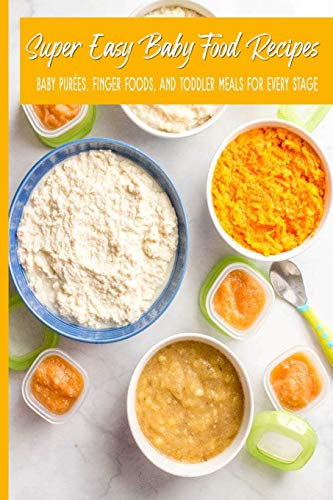 Super Easy Baby Food Recipes Baby Purées, Finger Foods, and Toddler Meals For Every Stage: Fast Fresh Natural Wholesome Healthy Homemade Foods For Babies; Great for 6-8, 7-9, 9-12 months old;