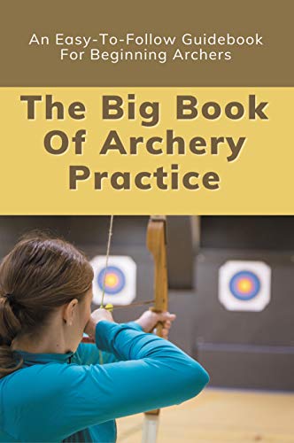 The Big Book Of Archery Practice: An Easy-To-Follow Guidebook For Beginning Archers: Archery Techniques (English Edition)