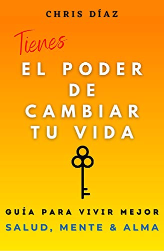 Tienes el Poder de Cambiar tu Vida: Guía para Vivir Mejor: Salud, Mente & Alma: Hábitos y Técnicas para Recuperar tu Salud Natural, Reeducar y Dominar tu mente y Recordarle a tu Alma su Inmenso Poder