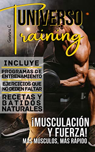 Universo Training: ¡Musculacion Y Fuerza! Mas musculo, mas rapido «Incluye Programas de entrenamiento, Ejercicios que no deben faltar, Recetas y Batidos naturales»