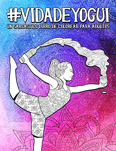 Vida de yogui: Un sarcástico libro de colorear para adultos: Un libro antiestrés divertido, original y cargado de sarcasmo para los amantes del yoga