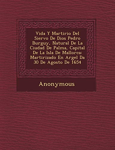 Vida y Martirio del Siervo de Dios Pedro Burgu Y, Natural de La Ciudad de Palma, Capital de La Isla de Mallorca: Martirizado En Argel D a 30 de Agosto