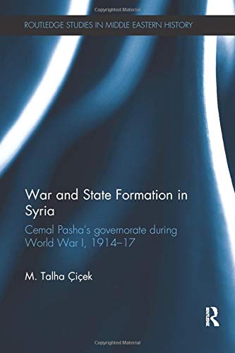 War and State Formation in Syria: Cemal Pasha's Governorate During World War I, 1914-1917 (Routledge Studies in Middle Eastern History)