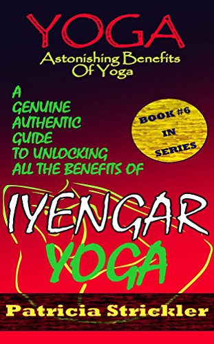 Yoga Astonishing Benefits Of Iyengar Yoga: A Genuine Authentic Guide To Unlocking All The Benefits Of Iyengar Yoga (How to Easily and Quickly Save your Life Book 6) (English Edition)