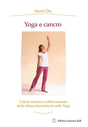 Yoga e cancro. Calore animico e rafforzamento delle difese immunitarie nello yoga Yoga e cancro. Calore animico e rafforzamento delle difese immunitarie nello yoga