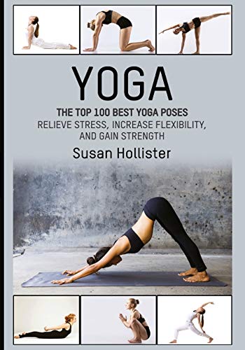 Yoga: The Top 100 Best Yoga Poses: Relieve Stress, Increase Flexibility, and Gain Strength (Yoga Postures Poses Exercises Techniques and Guide For Healing Stretching Strengthening and Stress Relief)