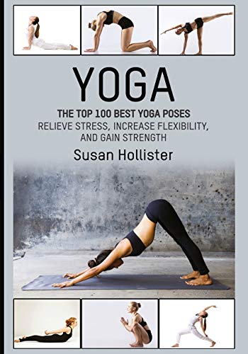 Yoga: The Top 100 Best Yoga Poses: Relieve Stress, Increase Flexibility, and Gain Strength (Yoga Postures Poses Exercises Techniques and Guide For Healing Stretching Strengthening and Stress Relief) Yoga: The Top 100 Best Yoga Poses: Relieve Stress, Increase Flexibility, and Gain Strength (Yoga Postures Poses Exercises Techniques and Guide For Healing Stretching Strengthening and Stress Relief)